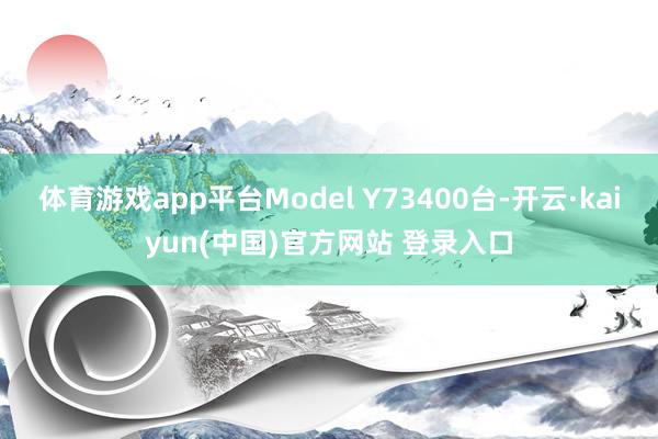 体育游戏app平台Model Y73400台-开云·kaiyun(中国)官方网站 登录入口