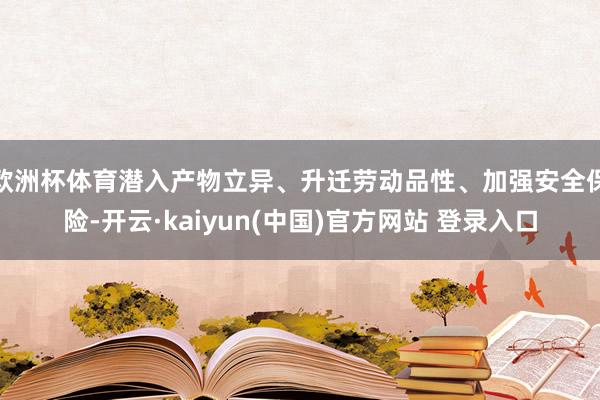 欧洲杯体育潜入产物立异、升迁劳动品性、加强安全保险-开云·kaiyun(中国)官方网站 登录入口