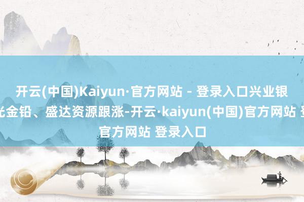 开云(中国)Kaiyun·官方网站 - 登录入口兴业银锡、豫光金铅、盛达资源跟涨-开云·kaiyun(中国)官方网站 登录入口
