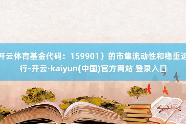 开云体育基金代码:159901)的市集流动性和稳重运行-开云·kaiyun(中国)官方网站 登录入口