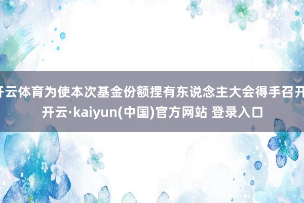 开云体育为使本次基金份额捏有东说念主大会得手召开-开云·kaiyun(中国)官方网站 登录入口