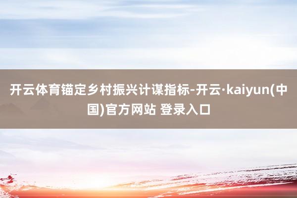 开云体育锚定乡村振兴计谋指标-开云·kaiyun(中国)官方网站 登录入口