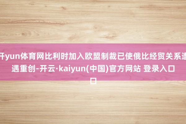 开yun体育网比利时加入欧盟制裁已使俄比经贸关系遭遇重创-开云·kaiyun(中国)官方网站 登录入口