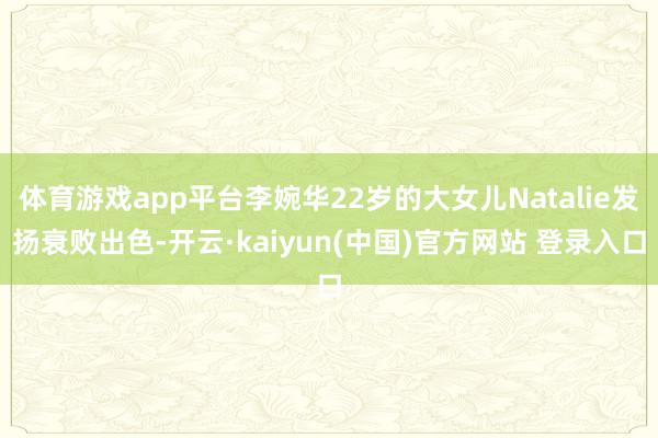 体育游戏app平台李婉华22岁的大女儿Natalie发扬衰败出色-开云·kaiyun(中国)官方网站 登录入口