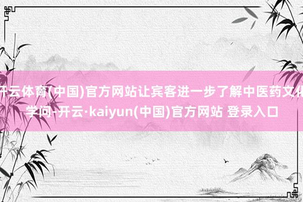 开云体育(中国)官方网站让宾客进一步了解中医药文化学问-开云·kaiyun(中国)官方网站 登录入口