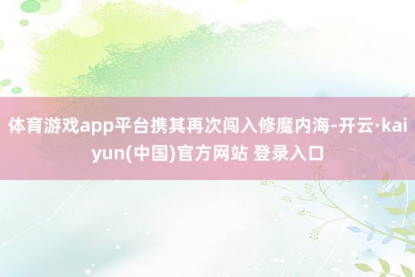 体育游戏app平台携其再次闯入修魔内海-开云·kaiyun(中国)官方网站 登录入口