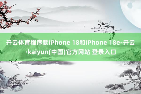 开云体育程序款iPhone 18和iPhone 18e-开云·kaiyun(中国)官方网站 登录入口