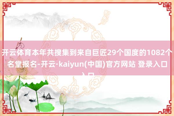 开云体育本年共搜集到来自巨匠29个国度的1082个名堂报名-开云·kaiyun(中国)官方网站 登录入口