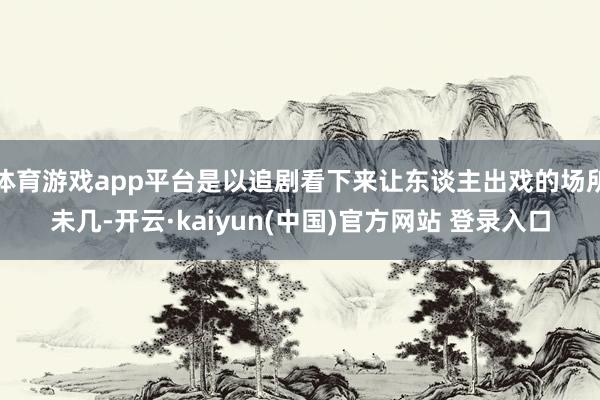 体育游戏app平台是以追剧看下来让东谈主出戏的场所未几-开云·kaiyun(中国)官方网站 登录入口