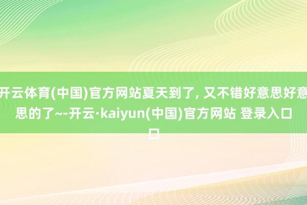 开云体育(中国)官方网站夏天到了, 又不错好意思好意思的了~-开云·kaiyun(中国)官方网站 登录入口