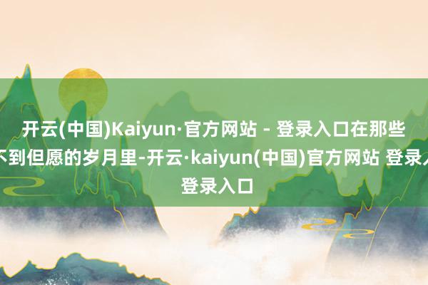 开云(中国)Kaiyun·官方网站 - 登录入口在那些看不到但愿的岁月里-开云·kaiyun(中国)官方网站 登录入口
