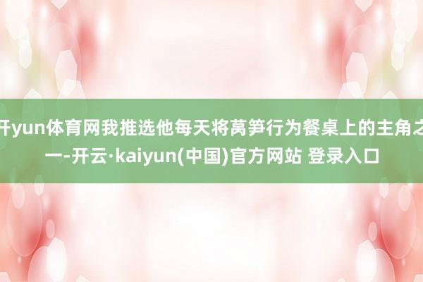 开yun体育网我推选他每天将莴笋行为餐桌上的主角之一-开云·kaiyun(中国)官方网站 登录入口