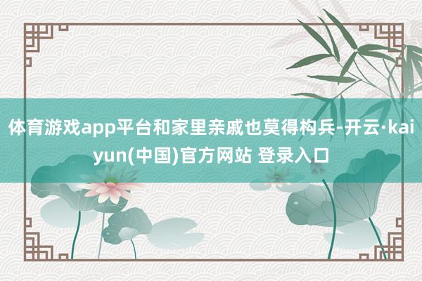 体育游戏app平台和家里亲戚也莫得构兵-开云·kaiyun(中国)官方网站 登录入口