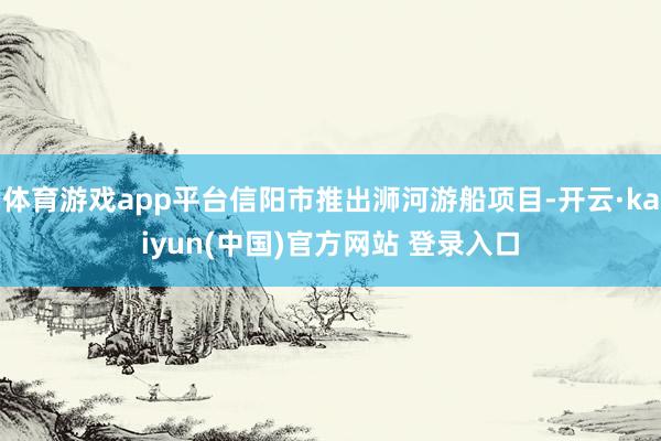 体育游戏app平台信阳市推出浉河游船项目-开云·kaiyun(中国)官方网站 登录入口