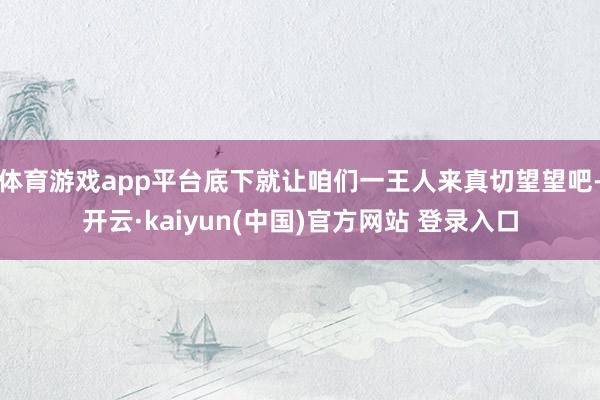 体育游戏app平台底下就让咱们一王人来真切望望吧-开云·kaiyun(中国)官方网站 登录入口