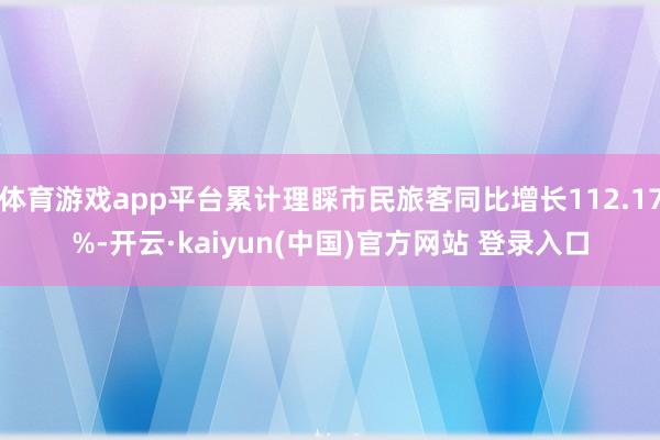 体育游戏app平台累计理睬市民旅客同比增长112.17%-开云·kaiyun(中国)官方网站 登录入口