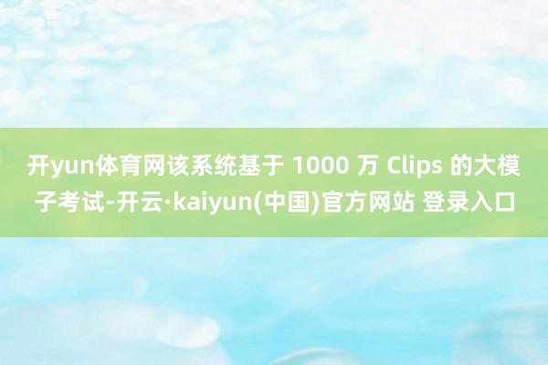 开yun体育网该系统基于 1000 万 Clips 的大模子考试-开云·kaiyun(中国)官方网站 登录入口