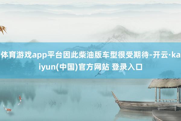 体育游戏app平台因此柴油版车型很受期待-开云·kaiyun(中国)官方网站 登录入口