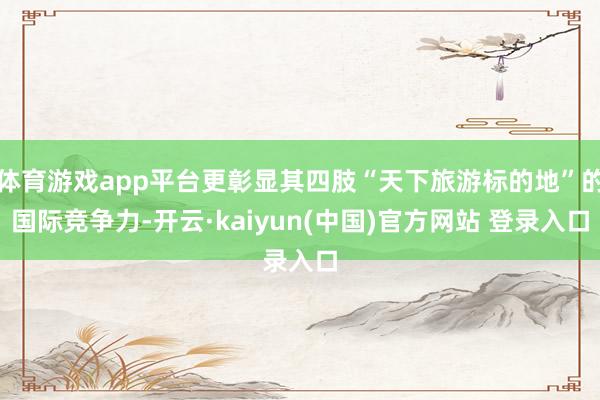 体育游戏app平台更彰显其四肢“天下旅游标的地”的国际竞争力-开云·kaiyun(中国)官方网站 登录入口