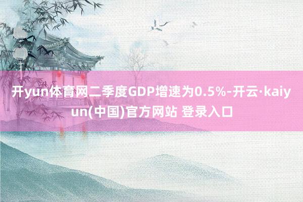 开yun体育网二季度GDP增速为0.5%-开云·kaiyun(中国)官方网站 登录入口