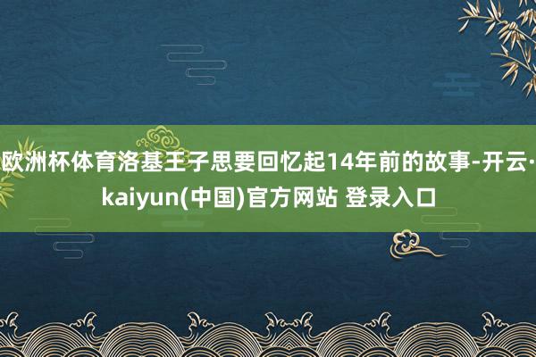 欧洲杯体育洛基王子思要回忆起14年前的故事-开云·kaiyun(中国)官方网站 登录入口