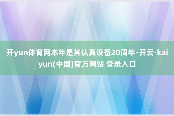 开yun体育网本年是其认真设备20周年-开云·kaiyun(中国)官方网站 登录入口