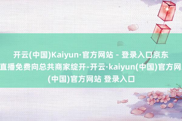 开云(中国)Kaiyun·官方网站 - 登录入口京东数字东谈主直播免费向总共商家绽开-开云·kaiyun(中国)官方网站 登录入口