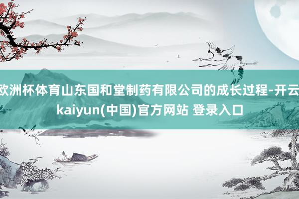 欧洲杯体育山东国和堂制药有限公司的成长过程-开云·kaiyun(中国)官方网站 登录入口