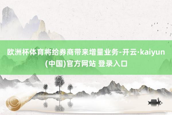 欧洲杯体育将给券商带来增量业务-开云·kaiyun(中国)官方网站 登录入口