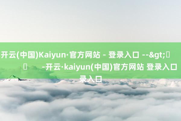 开云(中国)Kaiyun·官方网站 - 登录入口 --> -开云·kaiyun(中国)官方网站 登录入口