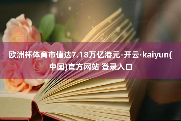 欧洲杯体育市值达7.18万亿港元-开云·kaiyun(中国)官方网站 登录入口