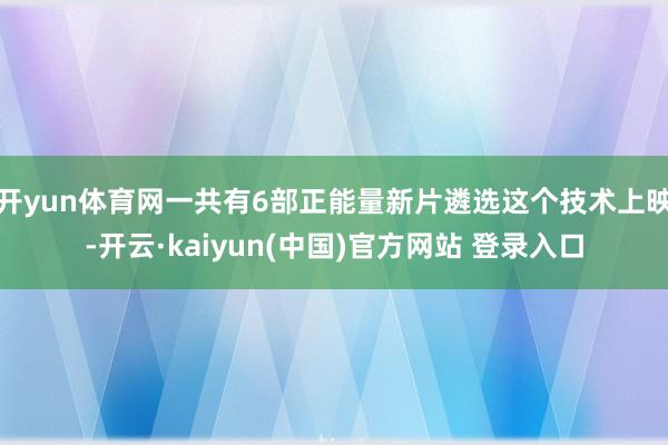 开yun体育网一共有6部正能量新片遴选这个技术上映-开云·kaiyun(中国)官方网站 登录入口