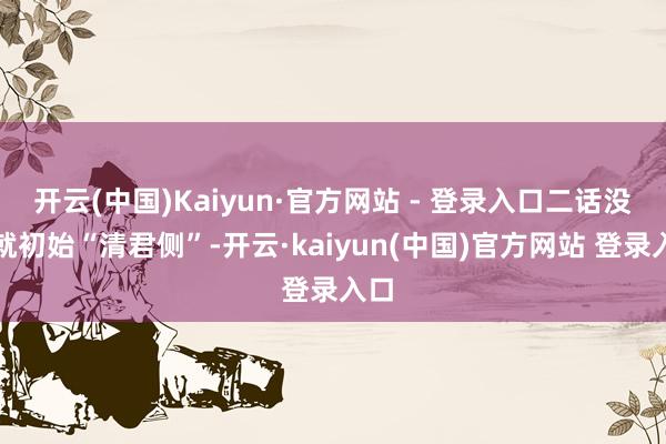 开云(中国)Kaiyun·官方网站 - 登录入口二话没说就初始“清君侧”-开云·kaiyun(中国)官方网站 登录入口