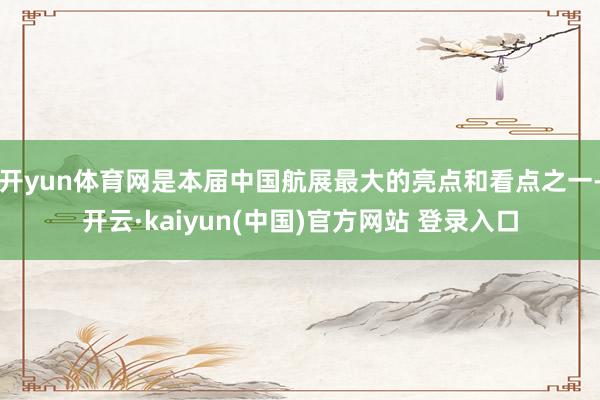 开yun体育网是本届中国航展最大的亮点和看点之一-开云·kaiyun(中国)官方网站 登录入口
