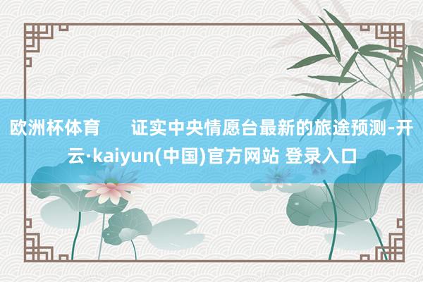 欧洲杯体育 证实中央情愿台最新的旅途预测-开云·kaiyun(中国)官方网站 登录入口
