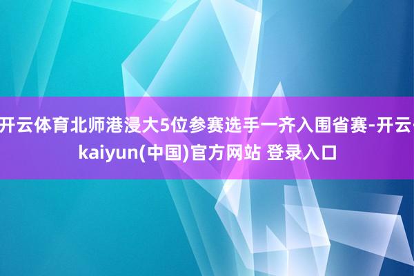 开云体育北师港浸大5位参赛选手一齐入围省赛-开云·kaiyun(中国)官方网站 登录入口