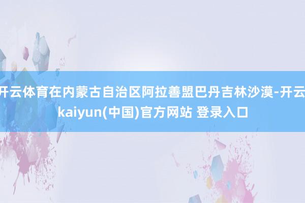 开云体育在内蒙古自治区阿拉善盟巴丹吉林沙漠-开云·kaiyun(中国)官方网站 登录入口