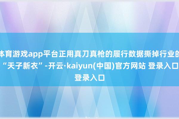 体育游戏app平台正用真刀真枪的履行数据撕掉行业的“天子新衣”-开云·kaiyun(中国)官方网站 登录入口
