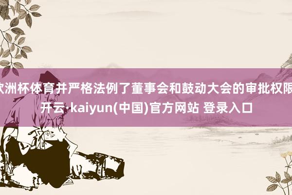 欧洲杯体育并严格法例了董事会和鼓动大会的审批权限-开云·kaiyun(中国)官方网站 登录入口