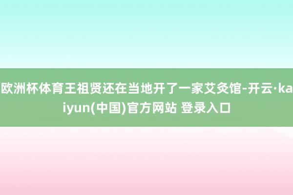 欧洲杯体育王祖贤还在当地开了一家艾灸馆-开云·kaiyun(中国)官方网站 登录入口