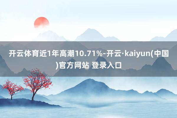 开云体育近1年高潮10.71%-开云·kaiyun(中国)官方网站 登录入口