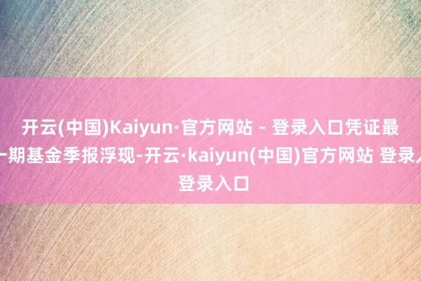 开云(中国)Kaiyun·官方网站 - 登录入口凭证最新一期基金季报浮现-开云·kaiyun(中国)官方网站 登录入口