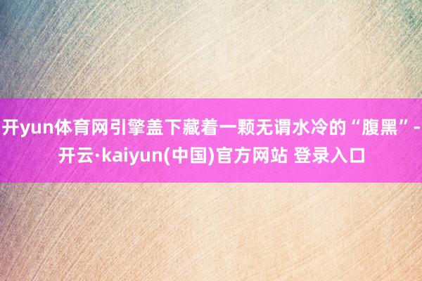 开yun体育网引擎盖下藏着一颗无谓水冷的“腹黑”-开云·kaiyun(中国)官方网站 登录入口