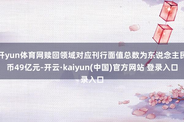 开yun体育网赎回领域对应刊行面值总数为东说念主民币49亿元-开云·kaiyun(中国)官方网站 登录入口