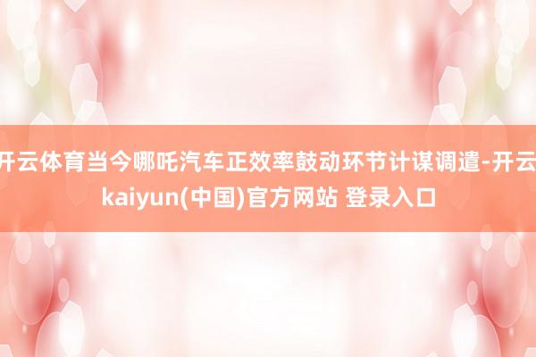 开云体育当今哪吒汽车正效率鼓动环节计谋调遣-开云·kaiyun(中国)官方网站 登录入口