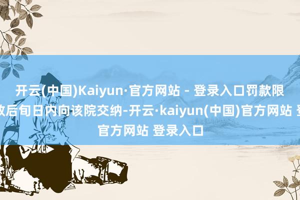 开云(中国)Kaiyun·官方网站 - 登录入口罚款限判决收效后旬日内向该院交纳-开云·kaiyun(中国)官方网站 登录入口