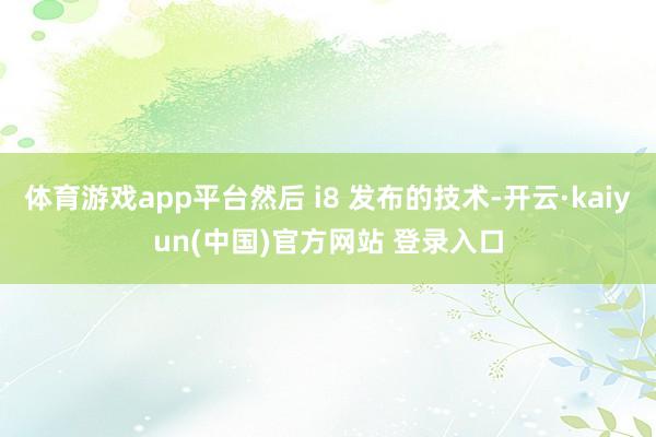 体育游戏app平台然后 i8 发布的技术-开云·kaiyun(中国)官方网站 登录入口