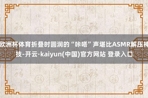 欧洲杯体育折叠时圆润的“咔嗒”声堪比ASMR解压神技-开云·kaiyun(中国)官方网站 登录入口