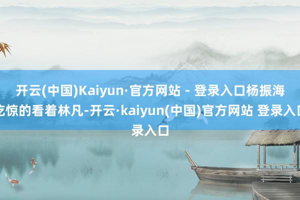 开云(中国)Kaiyun·官方网站 - 登录入口杨振海吃惊的看着林凡-开云·kaiyun(中国)官方网站 登录入口