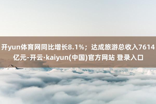 开yun体育网同比增长8.1%；达成旅游总收入7614亿元-开云·kaiyun(中国)官方网站 登录入口